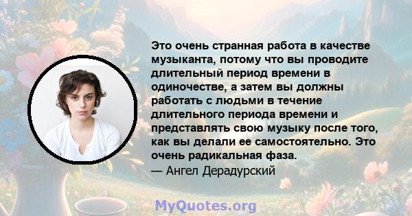 Это очень странная работа в качестве музыканта, потому что вы проводите длительный период времени в одиночестве, а затем вы должны работать с людьми в течение длительного периода времени и представлять свою музыку после 