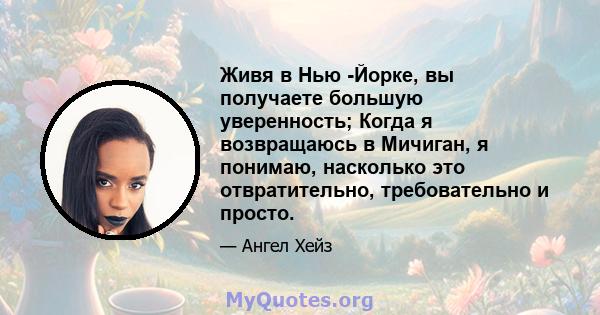 Живя в Нью -Йорке, вы получаете большую уверенность; Когда я возвращаюсь в Мичиган, я понимаю, насколько это отвратительно, требовательно и просто.