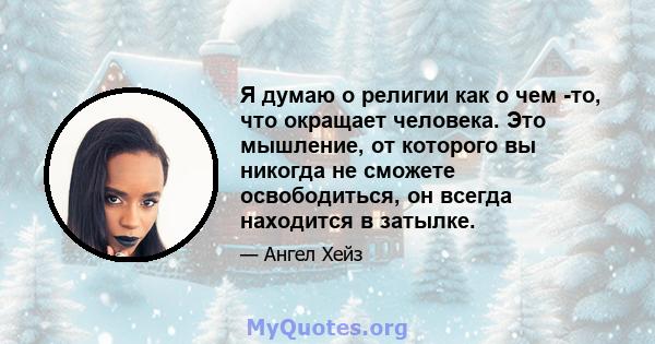 Я думаю о религии как о чем -то, что окращает человека. Это мышление, от которого вы никогда не сможете освободиться, он всегда находится в затылке.