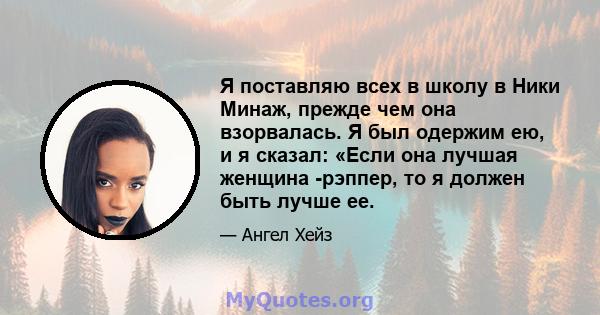 Я поставляю всех в школу в Ники Минаж, прежде чем она взорвалась. Я был одержим ею, и я сказал: «Если она лучшая женщина -рэппер, то я должен быть лучше ее.