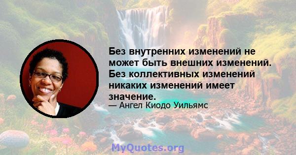 Без внутренних изменений не может быть внешних изменений. Без коллективных изменений никаких изменений имеет значение.