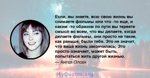 Если, вы знаете, всю свою жизнь вы снимаете фильмы или что -то еще, и каким -то образом по пути вы теряете смысл во всем, что вы делаете, когда делаете фильмы, они просто не такие, как раньше, были тебе. Это не значит,