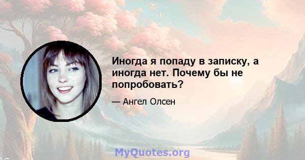 Иногда я попаду в записку, а иногда нет. Почему бы не попробовать?