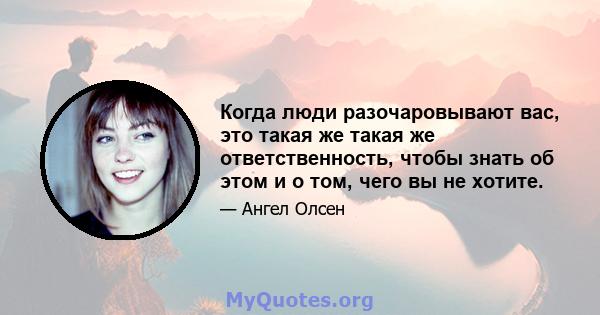 Когда люди разочаровывают вас, это такая же такая же ответственность, чтобы знать об этом и о том, чего вы не хотите.