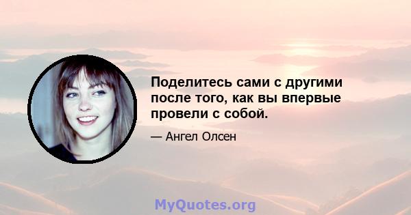 Поделитесь сами с другими после того, как вы впервые провели с собой.