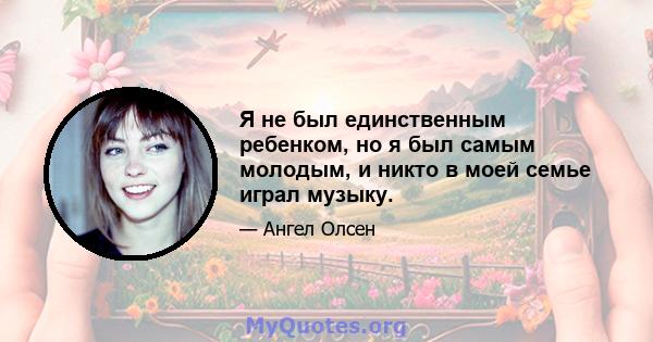 Я не был единственным ребенком, но я был самым молодым, и никто в моей семье играл музыку.