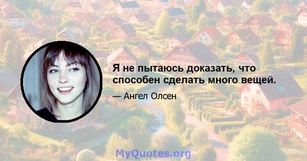 Я не пытаюсь доказать, что способен сделать много вещей.