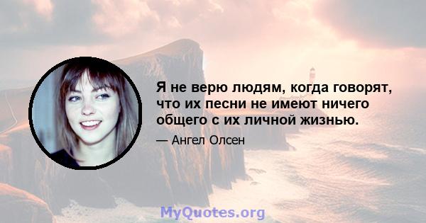 Я не верю людям, когда говорят, что их песни не имеют ничего общего с их личной жизнью.