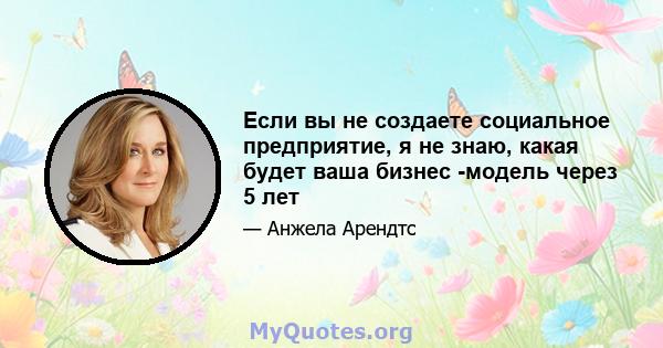 Если вы не создаете социальное предприятие, я не знаю, какая будет ваша бизнес -модель через 5 лет