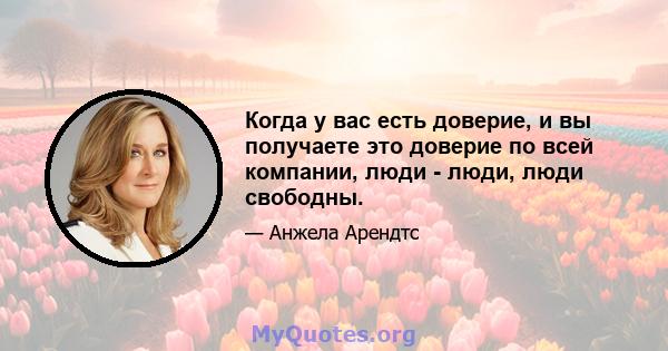 Когда у вас есть доверие, и вы получаете это доверие по всей компании, люди - люди, люди свободны.