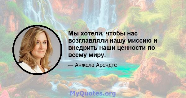 Мы хотели, чтобы нас возглавляли нашу миссию и внедрить наши ценности по всему миру.