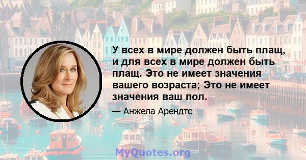 У всех в мире должен быть плащ, и для всех в мире должен быть плащ. Это не имеет значения вашего возраста; Это не имеет значения ваш пол.