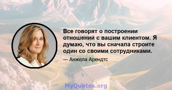 Все говорят о построении отношений с вашим клиентом. Я думаю, что вы сначала строите один со своими сотрудниками.