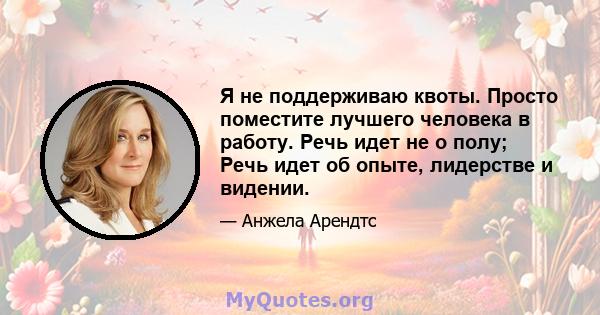 Я не поддерживаю квоты. Просто поместите лучшего человека в работу. Речь идет не о полу; Речь идет об опыте, лидерстве и видении.