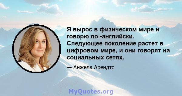 Я вырос в физическом мире и говорю по -английски. Следующее поколение растет в цифровом мире, и они говорят на социальных сетях.