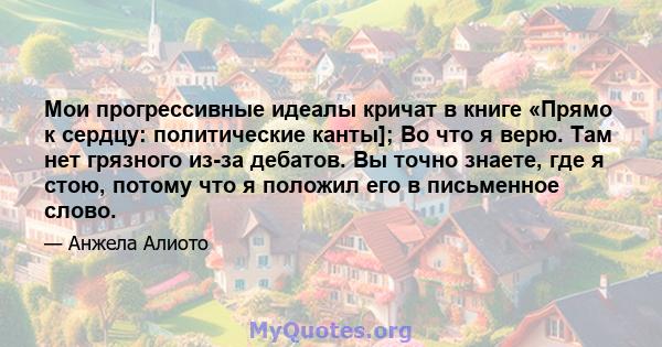 Мои прогрессивные идеалы кричат ​​в книге «Прямо к сердцу: политические канты]; Во что я верю. Там нет грязного из-за дебатов. Вы точно знаете, где я стою, потому что я положил его в письменное слово.