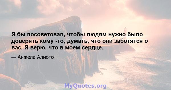 Я бы посоветовал, чтобы людям нужно было доверять кому -то, думать, что они заботятся о вас. Я верю, что в моем сердце.