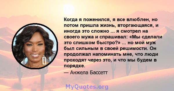 Когда я поженился, я все влюблен, но потом пришла жизнь, вторгающаяся, и иногда это сложно ... я смотрел на своего мужа и спрашивал: «Мы сделали это слишком быстро?» ... но мой муж был сильным в своей решимости. Он