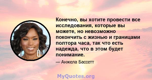 Конечно, вы хотите провести все исследования, которые вы можете, но невозможно покончить с жизнью и границами полтора часа, так что есть надежда, что в этом будет понимание.