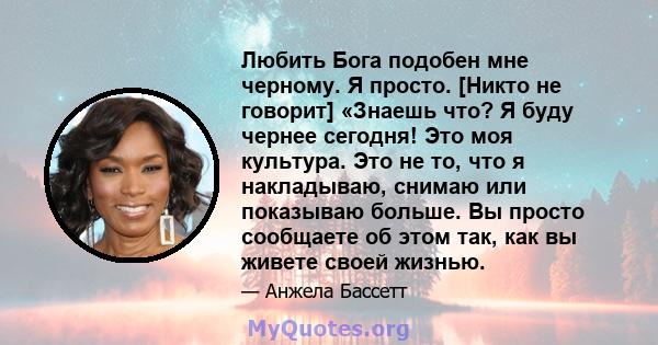 Любить Бога подобен мне черному. Я просто. [Никто не говорит] «Знаешь что? Я буду чернее сегодня! Это моя культура. Это не то, что я накладываю, снимаю или показываю больше. Вы просто сообщаете об этом так, как вы