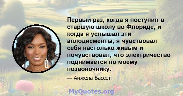 Первый раз, когда я поступил в старшую школу во Флориде, и когда я услышал эти аплодисменты, я чувствовал себя настолько живым и почувствовал, что электричество поднимается по моему позвоночнику.