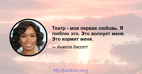 Театр - моя первая любовь. Я люблю это. Это волнует меня. Это кормит меня.