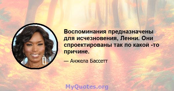 Воспоминания предназначены для исчезновения, Ленни. Они спроектированы так по какой -то причине.