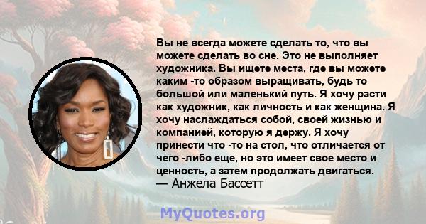 Вы не всегда можете сделать то, что вы можете сделать во сне. Это не выполняет художника. Вы ищете места, где вы можете каким -то образом выращивать, будь то большой или маленький путь. Я хочу расти как художник, как