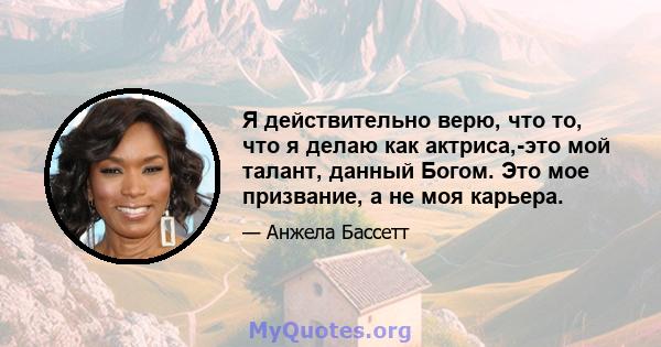 Я действительно верю, что то, что я делаю как актриса,-это мой талант, данный Богом. Это мое призвание, а не моя карьера.