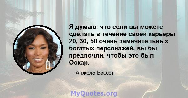 Я думаю, что если вы можете сделать в течение своей карьеры 20, 30, 50 очень замечательных богатых персонажей, вы бы предпочли, чтобы это был Оскар.