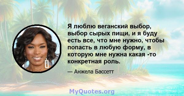 Я люблю веганский выбор, выбор сырых пищи, и я буду есть все, что мне нужно, чтобы попасть в любую форму, в которую мне нужна какая -то конкретная роль.