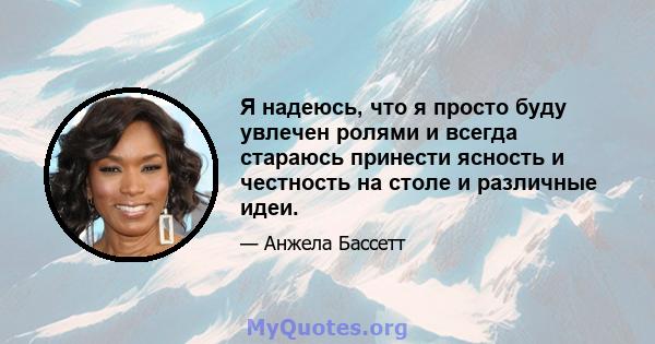 Я надеюсь, что я просто буду увлечен ролями и всегда стараюсь принести ясность и честность на столе и различные идеи.