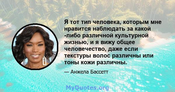 Я тот тип человека, которым мне нравится наблюдать за какой -либо различной культурной жизнью, и я вижу общее человечество, даже если текстуры волос различны или тоны кожи различны.