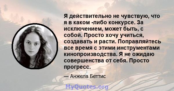 Я действительно не чувствую, что я в каком -либо конкурсе. За исключением, может быть, с собой. Просто хочу учиться, создавать и расти. Поправляйтесь все время с этими инструментами кинопроизводства. Я не ожидаю