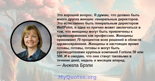 Это хороший вопрос. Я думаю, что должно быть много других женщин -генеральных директоров. Это естественно быть генеральным директором WellPoint, и одна из причин может заключаться в том, что женщины могут быть