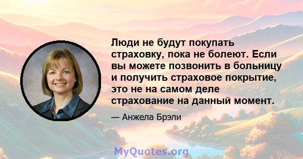 Люди не будут покупать страховку, пока не болеют. Если вы можете позвонить в больницу и получить страховое покрытие, это не на самом деле страхование на данный момент.