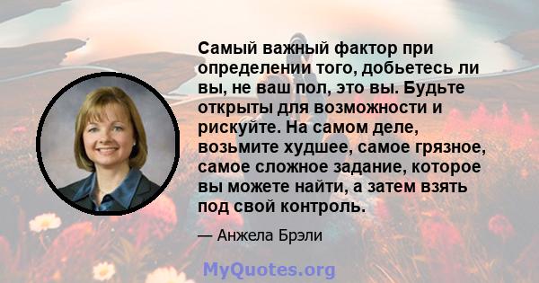 Самый важный фактор при определении того, добьетесь ли вы, не ваш пол, это вы. Будьте открыты для возможности и рискуйте. На самом деле, возьмите худшее, самое грязное, самое сложное задание, которое вы можете найти, а