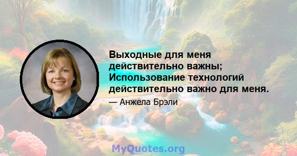 Выходные для меня действительно важны; Использование технологий действительно важно для меня.