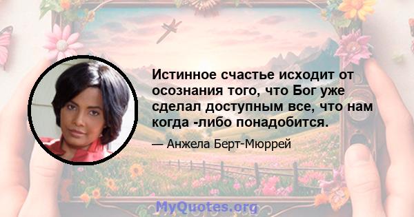 Истинное счастье исходит от осознания того, что Бог уже сделал доступным все, что нам когда -либо понадобится.