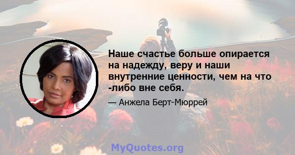 Наше счастье больше опирается на надежду, веру и наши внутренние ценности, чем на что -либо вне себя.