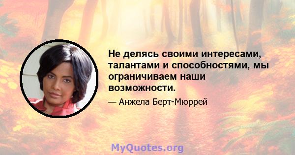 Не делясь своими интересами, талантами и способностями, мы ограничиваем наши возможности.