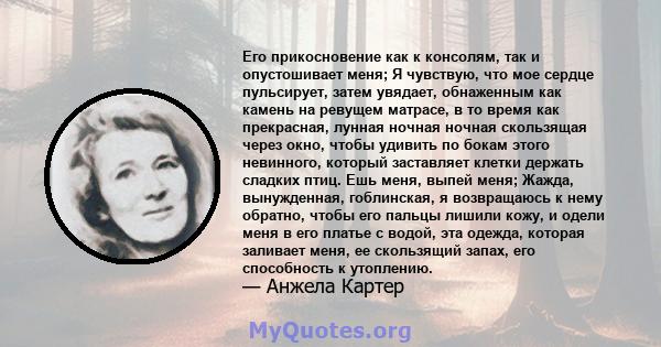 Его прикосновение как к консолям, так и опустошивает меня; Я чувствую, что мое сердце пульсирует, затем увядает, обнаженным как камень на ревущем матрасе, в то время как прекрасная, лунная ночная ночная скользящая через 