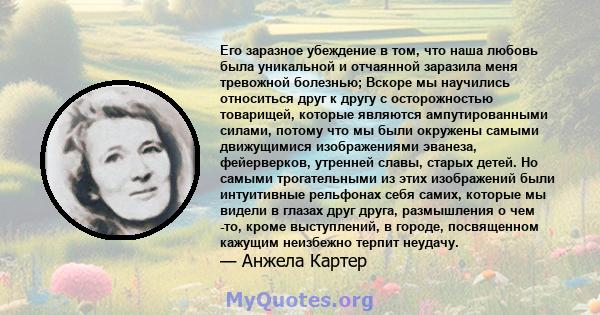 Его заразное убеждение в том, что наша любовь была уникальной и отчаянной заразила меня тревожной болезнью; Вскоре мы научились относиться друг к другу с осторожностью товарищей, которые являются ампутированными силами, 