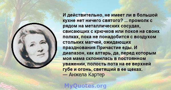 И действительно, не имеет ли в большой кухне нет ничего святого? ... промолк с рядом на металлических сосудах, свисающих с крючков или покоя на своих полках, пока не понадобится с воздухом стольких матчей, ожидающих