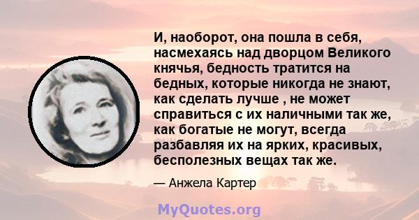 И, наоборот, она пошла в себя, насмехаясь над дворцом Великого княчья, бедность тратится на бедных, которые никогда не знают, как сделать лучше , не может справиться с их наличными так же, как богатые не могут, всегда