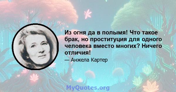 Из огня да в полымя! Что такое брак, но проституция для одного человека вместо многих? Ничего отличия!