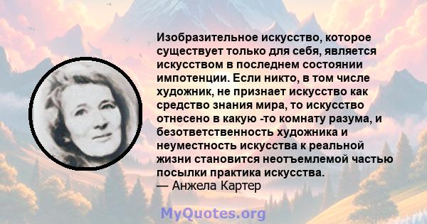 Изобразительное искусство, которое существует только для себя, является искусством в последнем состоянии импотенции. Если никто, в том числе художник, не признает искусство как средство знания мира, то искусство