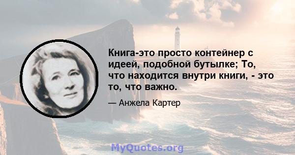 Книга-это просто контейнер с идеей, подобной бутылке; То, что находится внутри книги, - это то, что важно.