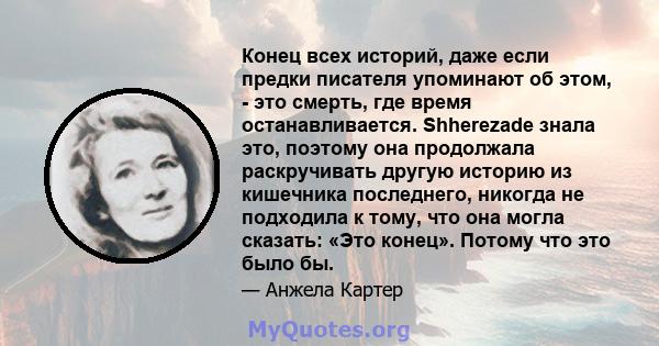 Конец всех историй, даже если предки писателя упоминают об этом, - это смерть, где время останавливается. Shherezade знала это, поэтому она продолжала раскручивать другую историю из кишечника последнего, никогда не