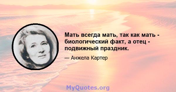 Мать всегда мать, так как мать - биологический факт, а отец - подвижный праздник.